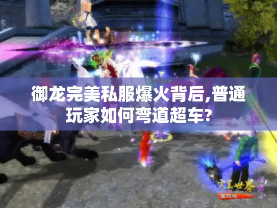 御龙完美私服爆火背后,普通玩家如何弯道超车? 御龙完美私服爆火背后,普通玩家如何弯道超车?