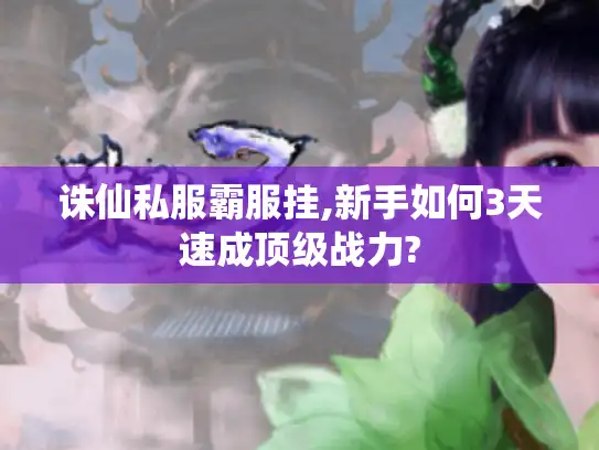 诛仙私服霸服挂,新手如何3天速成顶级战力? 诛仙私服霸服挂,新手如何3天速成顶级战力?