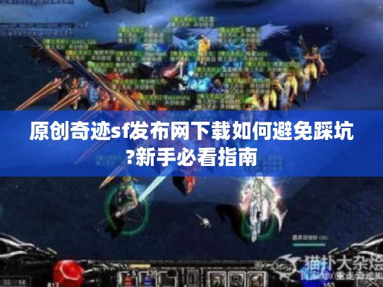 原创奇迹sf发布网下载如何避免踩坑?新手必看指南 原创奇迹sf发布网下载如何避免踩坑?新手必看指南