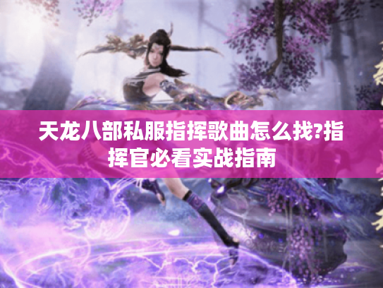 天龙八部私服指挥歌曲怎么找?指挥官必看实战指南