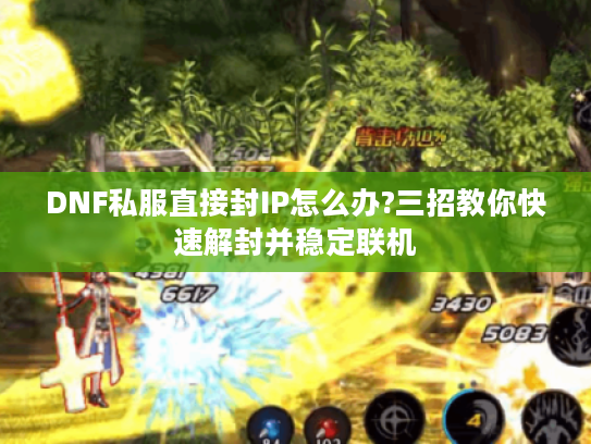 DNF私服直接封IP怎么办?三招教你快速解封并稳定联机