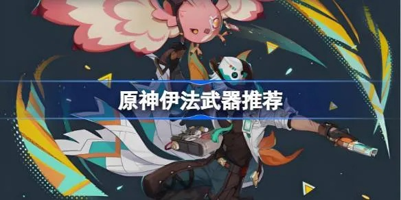 《原神》伊法技能深度解析！高效培养攻略+绝配装备推荐，速来学习！