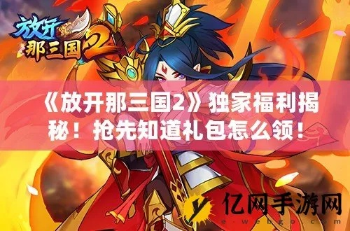 放开那三国礼包怎么领？2026最新兑换码与隐藏福利深度揭秘